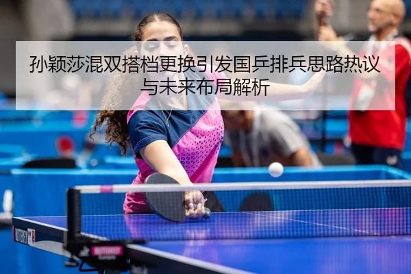 孙颖莎混双搭档更换引发国乒排兵思路热议与未来布局解析