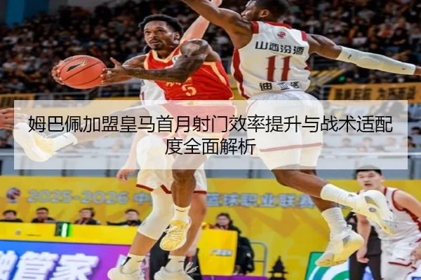 姆巴佩加盟皇马首月射门效率提升与战术适配度全面解析
