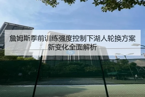 詹姆斯季前训练强度控制下湖人轮换方案新变化全面解析